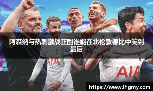 阿森纳与热刺激战正酣谁能在北伦敦德比中笑到最后