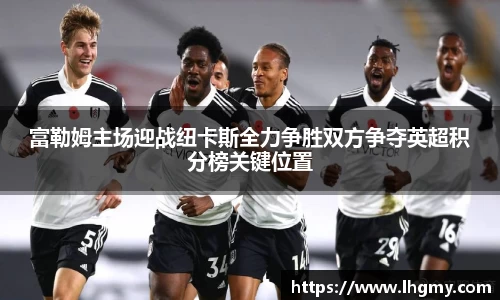 富勒姆主场迎战纽卡斯全力争胜双方争夺英超积分榜关键位置