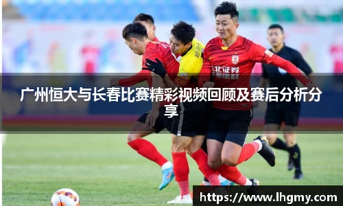 广州恒大与长春比赛精彩视频回顾及赛后分析分享