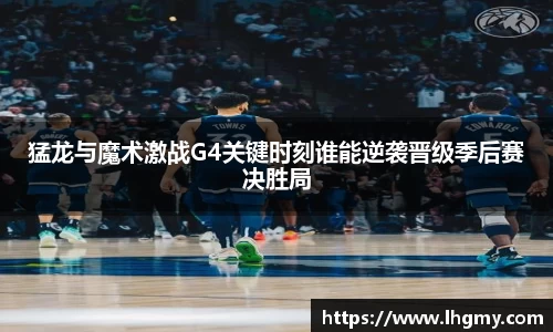 猛龙与魔术激战G4关键时刻谁能逆袭晋级季后赛决胜局