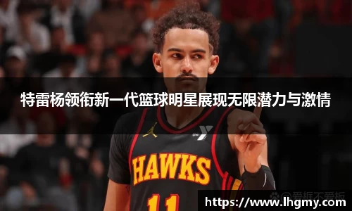 特雷杨领衔新一代篮球明星展现无限潜力与激情