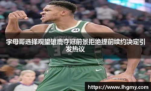 字母哥选择观望雄鹿夺冠前景拒绝提前续约决定引发热议